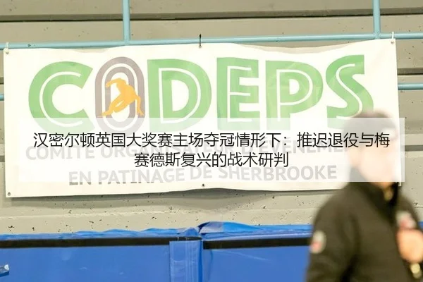 汉密尔顿英国大奖赛主场夺冠情形下：推迟退役与梅赛德斯复兴的战术研判