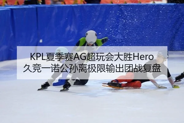 KPL夏季赛AG超玩会大胜Hero久竞一诺公孙离极限输出团战复盘