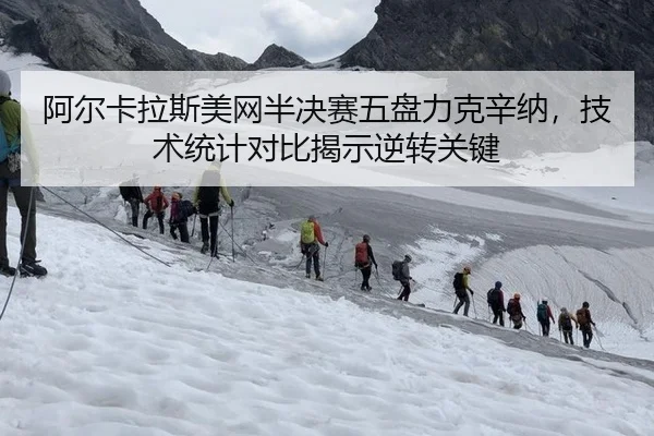 阿尔卡拉斯美网半决赛五盘力克辛纳，技术统计对比揭示逆转关键