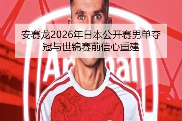 安赛龙2026年日本公开赛男单夺冠与世锦赛前信心重建