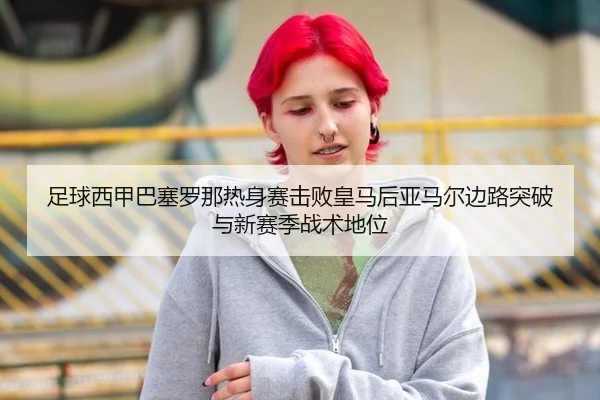 足球西甲巴塞罗那热身赛击败皇马后亚马尔边路突破与新赛季战术地位