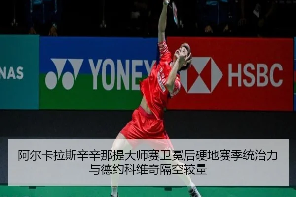阿尔卡拉斯辛辛那提大师赛卫冕后硬地赛季统治力与德约科维奇隔空较量