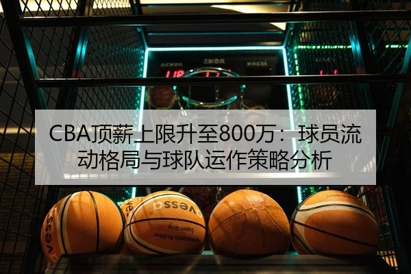 CBA顶薪上限升至800万：球员流动格局与球队运作策略分析